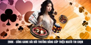 288K – Cổng Game Bài Đẳng Cấp Được Triệu Người Tin Chọn