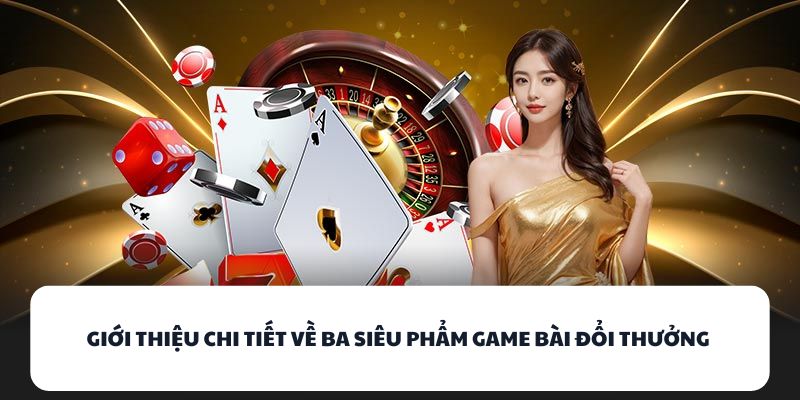 Giới thiệu chi tiết về ba siêu phẩm game bài đổi thưởng