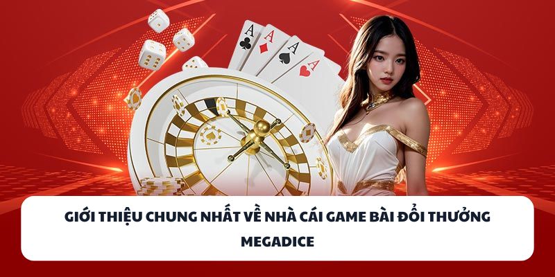 Giới thiệu chung nhất về nhà cái game bài đổi thưởng MEGADICE
