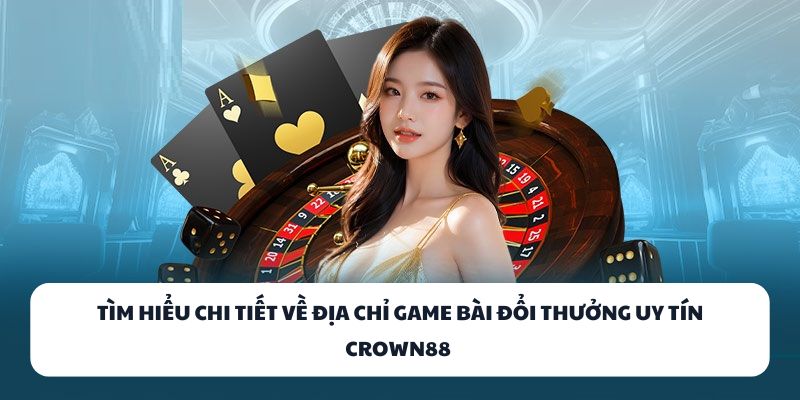 Tìm hiểu chi tiết về địa chỉ game bài đổi thưởng uy tín CROWN88
